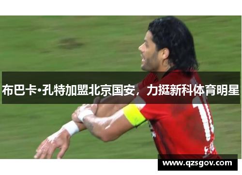 布巴卡·孔特加盟北京国安，力挺新科体育明星